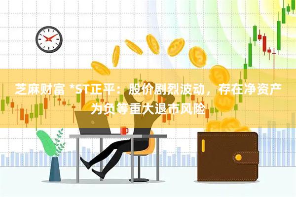 芝麻财富 *st正平：股价剧烈波动，存在净资产为负等重大退市风险