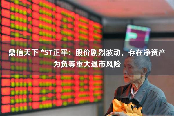 鼎信天下 *st正平：股价剧烈波动，存在净资产为负等重大退市风险