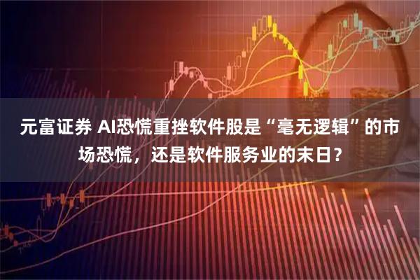 元富证券 ai恐慌重挫软件股是“毫无逻辑”的市场恐慌，还是软件服务业的末日？